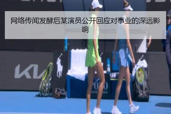 网络传闻发酵后某演员公开回应对事业的深远影响